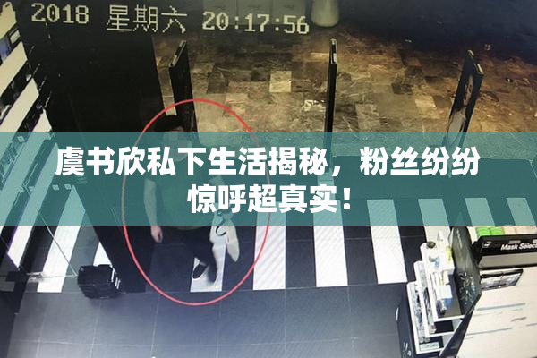 虞书欣私下生活揭秘，粉丝纷纷惊呼超真实！