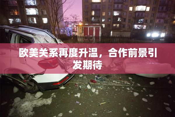 欧美关系再度升温，合作前景引发期待