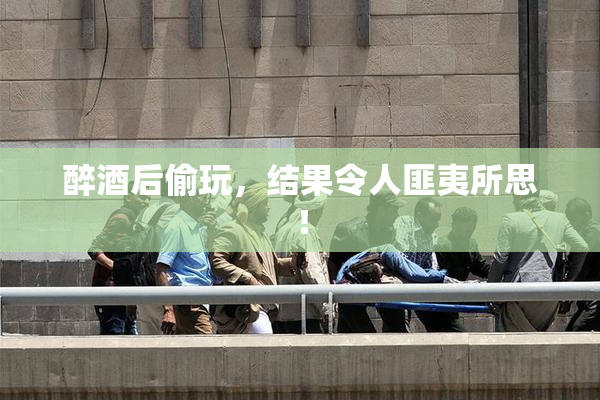 醉酒后偷玩，结果令人匪夷所思！