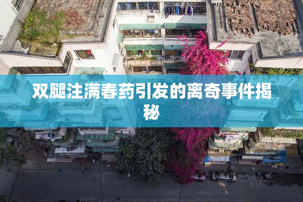 双腿注满春药引发的离奇事件揭秘