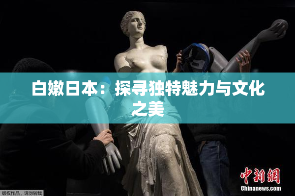 白嫩日本：探寻独特魅力与文化之美