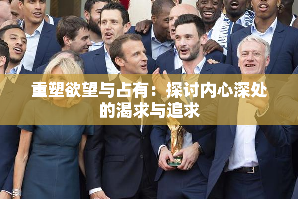 重塑欲望与占有：探讨内心深处的渴求与追求