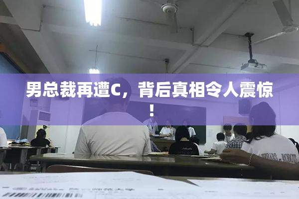 男总裁再遭C，背后真相令人震惊！