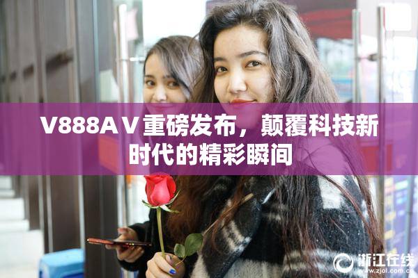 V888AⅤ重磅发布，颠覆科技新时代的精彩瞬间
