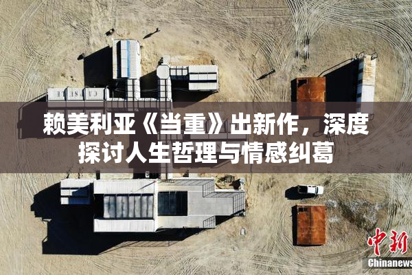 赖美利亚《当重》出新作，深度探讨人生哲理与情感纠葛