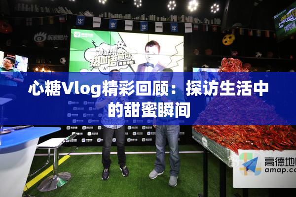 心糖Vlog精彩回顾：探访生活中的甜蜜瞬间