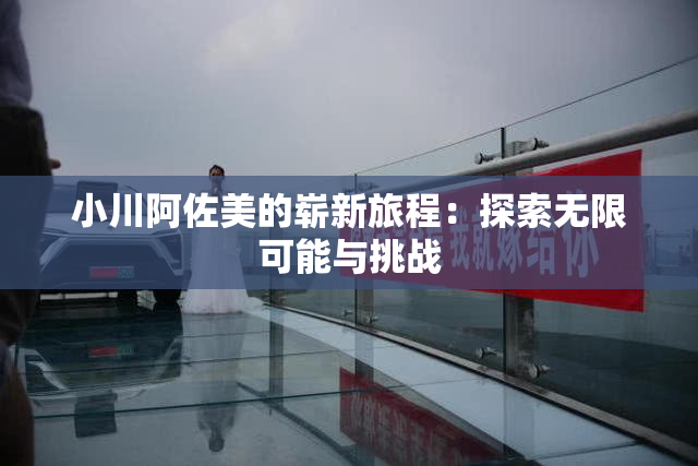 小川阿佐美的崭新旅程：探索无限可能与挑战
