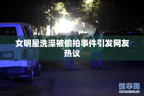 女明星洗澡被偷拍事件引发网友热议