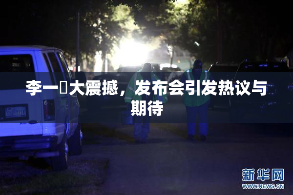 李一挏大震撼，发布会引发热议与期待