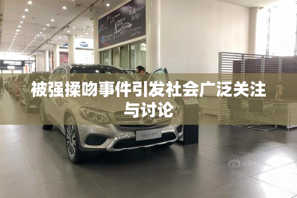 被强揉吻事件引发社会广泛关注与讨论