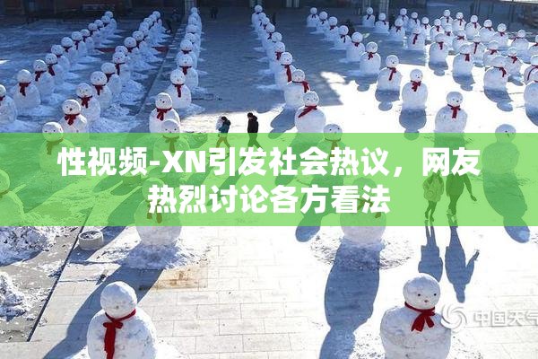 性视频-XN引发社会热议，网友热烈讨论各方看法