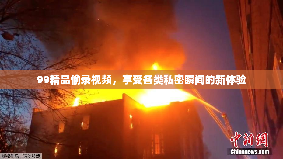 99精品偷录视频，享受各类私密瞬间的新体验