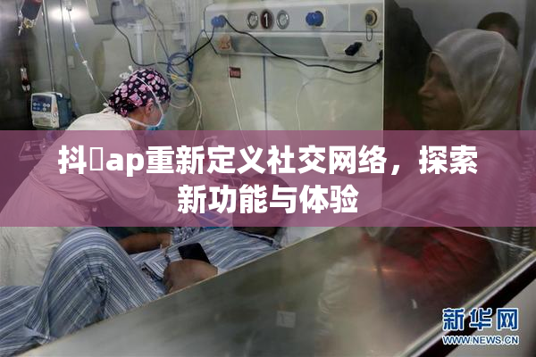 抖抈ap重新定义社交网络，探索新功能与体验