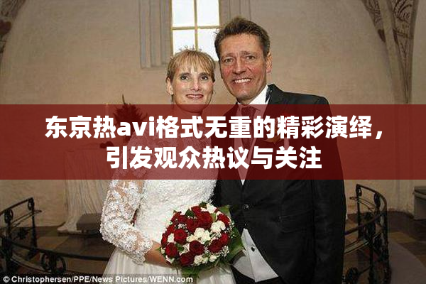 东京热avi格式无重的精彩演绎，引发观众热议与关注