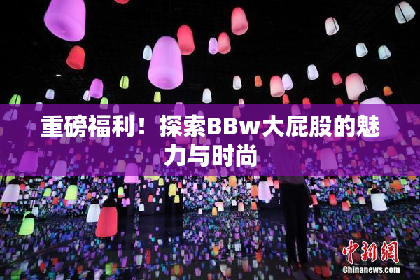 重磅福利！探索BBw大屁股的魅力与时尚