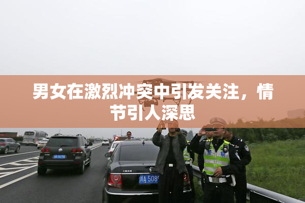 男女在激烈冲突中引发关注，情节引人深思