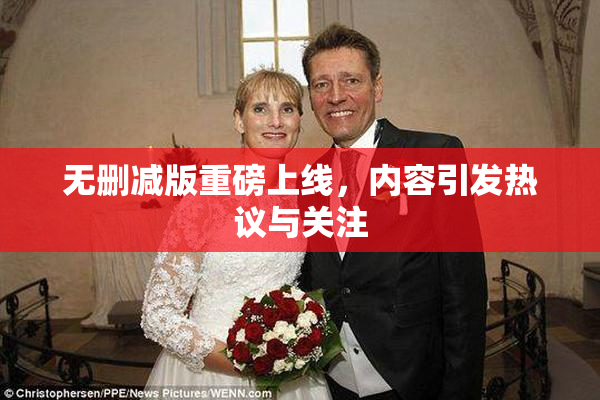 无删减版重磅上线，内容引发热议与关注