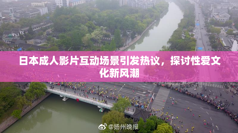 日本成人影片互动场景引发热议，探讨性爱文化新风潮