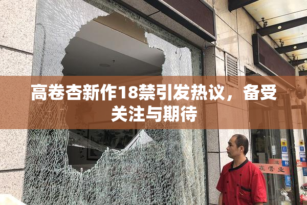高卷杏新作18禁引发热议，备受关注与期待