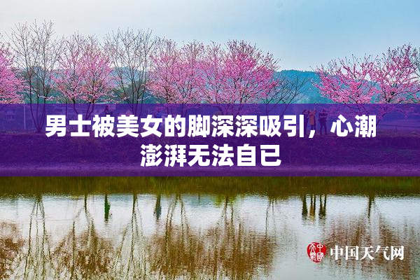男士被美女的脚深深吸引，心潮澎湃无法自已