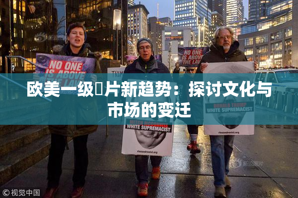 欧美一级婬片新趋势：探讨文化与市场的变迁