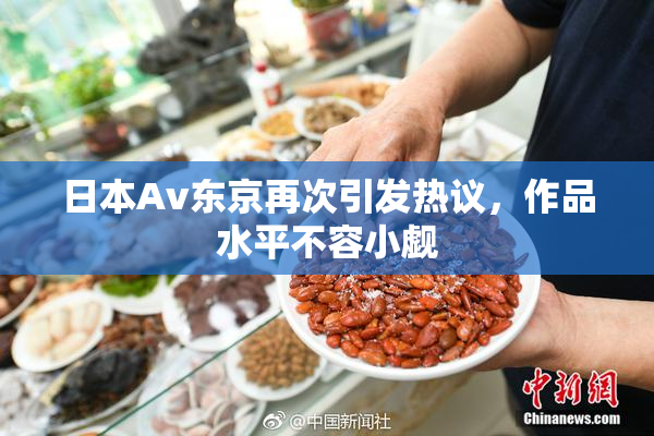 日本Av东京再次引发热议，作品水平不容小觑