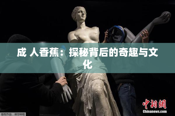 成 人香蕉：探秘背后的奇趣与文化