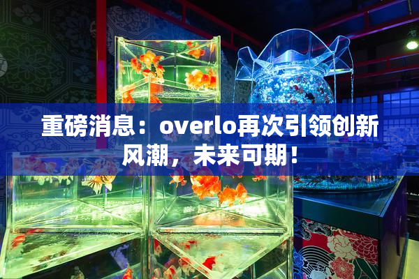 重磅消息：overlo再次引领创新风潮，未来可期！