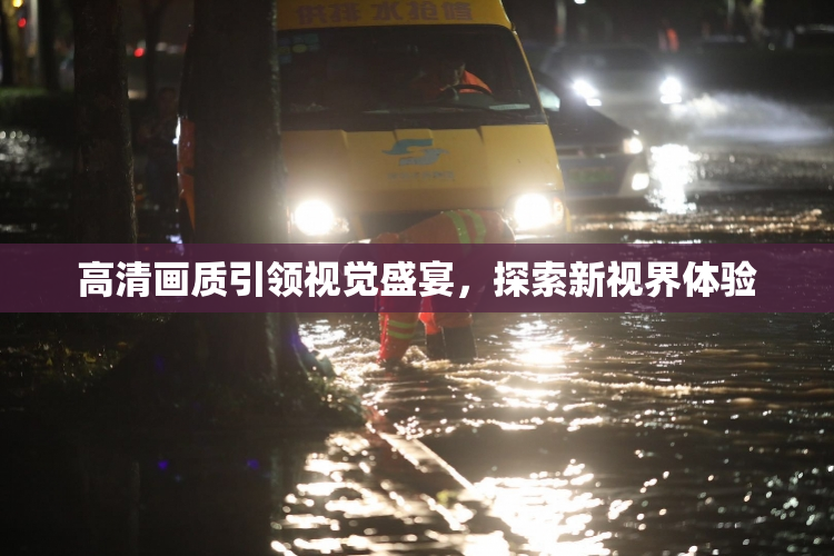 高清画质引领视觉盛宴，探索新视界体验