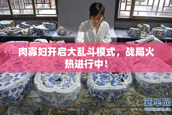 肉寡妇开启大乱斗模式，战局火热进行中！