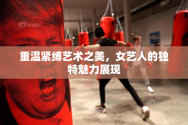 重温紧缚艺术之美，女艺人的独特魅力展现