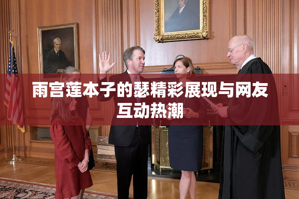 雨宫莲本子的瑟精彩展现与网友互动热潮