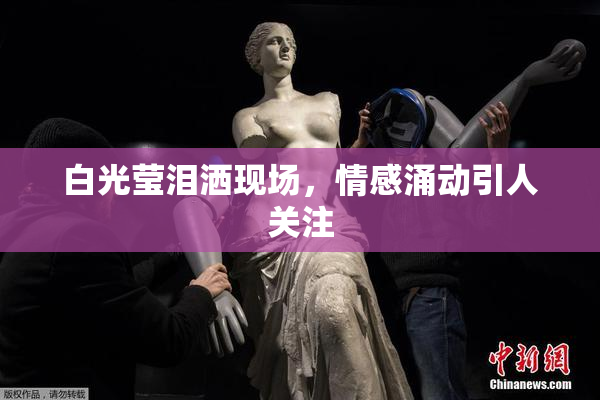 白光莹泪洒现场，情感涌动引人关注
