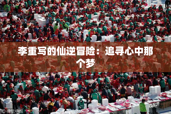 李重写的仙逆冒险：追寻心中那个梦