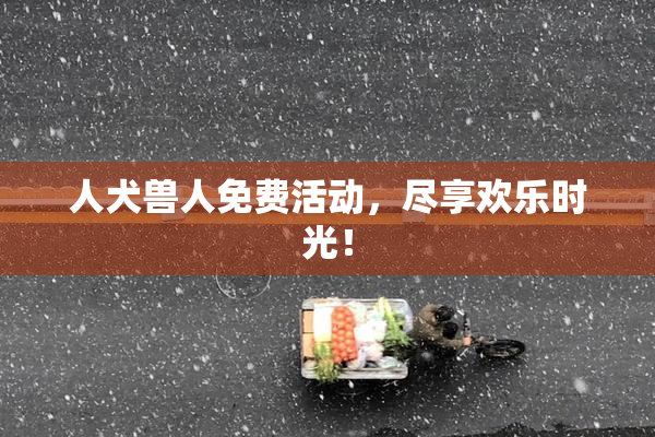人犬兽人免费活动，尽享欢乐时光！