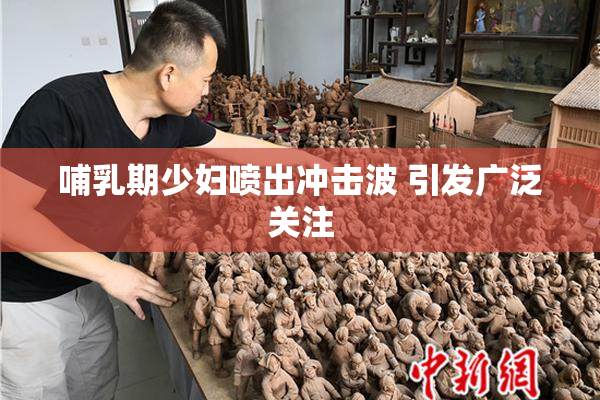 哺乳期少妇喷出冲击波 引发广泛关注