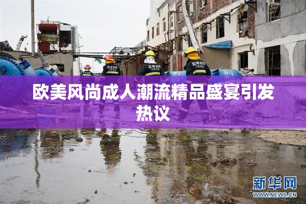 欧美风尚成人潮流精品盛宴引发热议