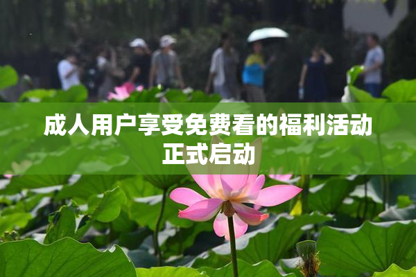 成人用户享受免费看的福利活动正式启动