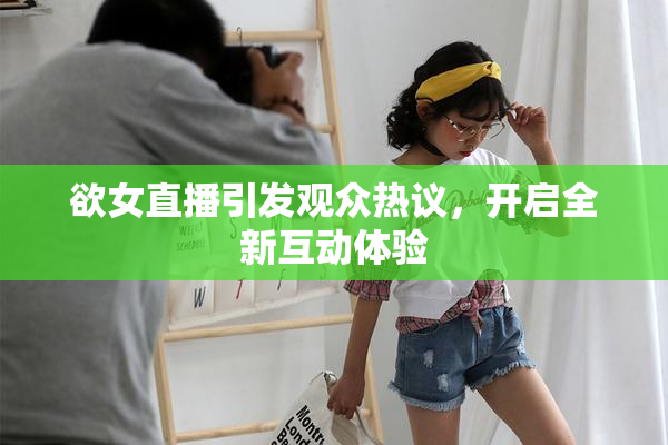 欲女直播引发观众热议，开启全新互动体验
