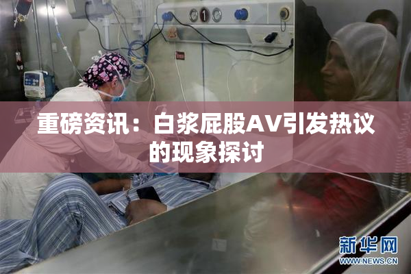 重磅资讯：白浆屁股AV引发热议的现象探讨