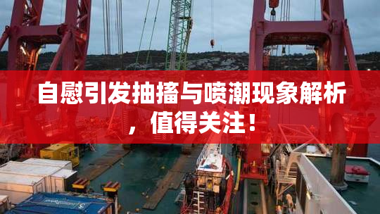 自慰引发抽搐与喷潮现象解析，值得关注！