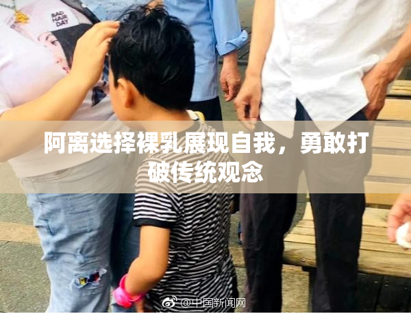 阿离选择裸乳展现自我，勇敢打破传统观念