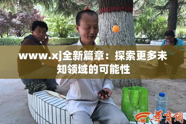 www.xj全新篇章：探索更多未知领域的可能性