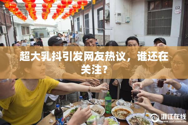 超大乳抖引发网友热议，谁还在关注？