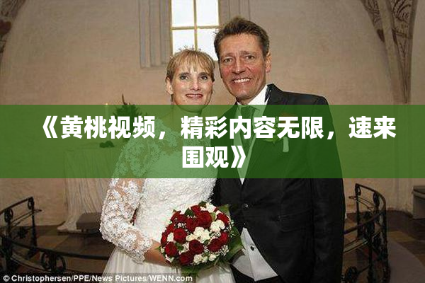 《黄桃视频，精彩内容无限，速来围观》