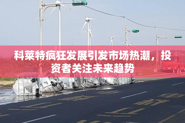科莱特疯狂发展引发市场热潮，投资者关注未来趋势