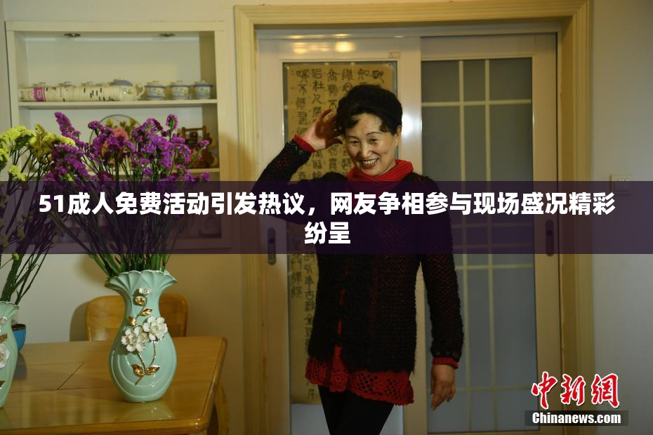 51成人免费活动引发热议，网友争相参与现场盛况精彩纷呈