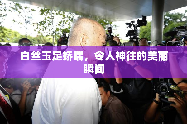 白丝玉足娇喘，令人神往的美丽瞬间