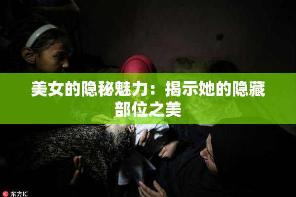 美女的隐秘魅力：揭示她的隐藏部位之美