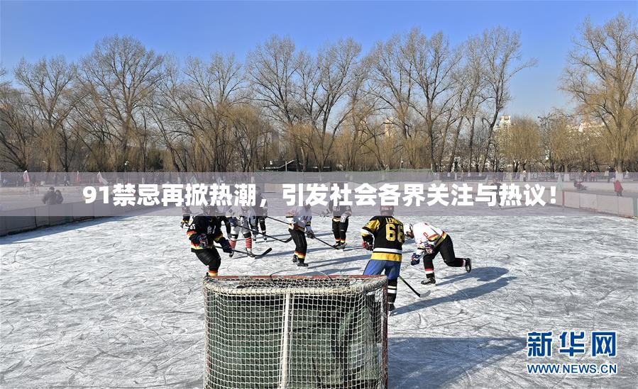 91禁忌再掀热潮，引发社会各界关注与热议！